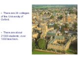 There are 38 colleges of the University of Oxford. There are about 21000 students; over 1000 teachers.