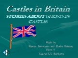 Castles in Britain Stories about Ghosts in Castles. Made by Ksenya Semenova and Dasha Polenok Form 9 Teacher L.V. Bobkova