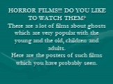 HORROR FILMS!!! DO YOU LIKE TO WATCH THEM? There are a lot of films about ghosts which are very popular with the young and the old, children and adults. Here are the posters of such films which you have probably seen.