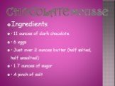 Chocolate mousse. Ingredients • 11 ounces of dark chocolate • 6 eggs • Just over 2 ounces butter (half salted, half unsalted) • 1.7 ounces of sugar • A pinch of salt