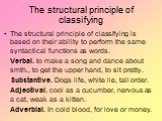 The structural principle of classifying. The structural principle of classifying is based on their ability to perform the same syntactical functions as words. Verbal. to make a song and dance about smth., to get the upper hand, to sit pretty. Substantive. Dogs life, white lie, tall order. Adjectival
