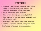 Proverbs. Proverbs could be best compared with minute fables for, like the latter, they sum up the collective experience pf the community. Hell is paved with good intentions Give advice. Don’t judge a tree by its bark Give warning. If you sing before breakfast, you will cry before night Admonish. Li