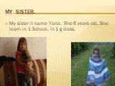My sister. My sister it name Yana. She 6 years old. She learn in 1 School, in 1 g class.