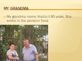 My grandma. My grandma name Nadia it 60 years. She works in the pension fund.