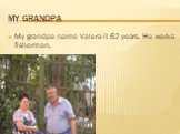 My grandpa. My grandpa name Valera it 62 years. He works fisherman.