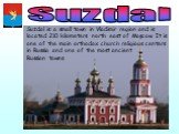 Suzdal. Suzdal is a small town in Vladimir region and is located 210 kilometers north east of Moscow. It is one of the main orthodox church religious centers in Russia and one of the most ancient Russian towns.