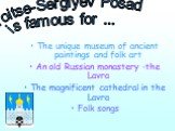 The unique museum of ancient paintings and folk art An old Russian monastery -the Lavra The magnificent cathedral in the Lavra Folk songs. Troitse-Sergiyev Posad is famous for ...