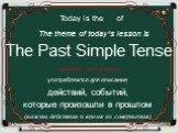 The Past Simple Tense Today is the of The theme of today’s lesson is. (прошедшее простое время) употребляется для описания действий, событий, которые произошли в прошлом (важны действия и время их совершения)