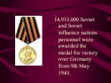 14,933,000 Soviet and Soviet influence nations personnel were awarded the medal for victory over Germany from 9th May 1945.