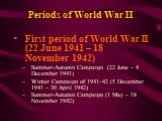 Periods of World War II. First period of World War II (22 June 1941 – 18 November 1942) Summer-Autumn Campaign (22 June – 4 December 1941) Winter Campaign of 1941–42 (5 December 1941 – 30 April 1942) Summer-Autumn Campaign (1 May – 18 November 1942)