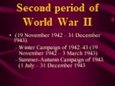 Second period of World War II. (19 November 1942 – 31 December 1943) Winter Campaign of 1942–43 (19 November 1942 – 3 March 1943) Summer-Autumn Campaign of 1943 (1 July – 31 December 1943