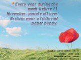 Every year during the week before 11 November, people all over Britain wear a little red paper poppy. Каждый год за неделю до 11 ноября, люди всей Великобритании носят маленький красный бумажный мак.