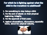 For which he is fighting against what the child in the transition to adulthood? 1. For something to stop being a child. 2. For the end of attacks on their physical beginning, integrity. 3. For the approval of their peers. 4. Against observations, discussions, especially ironic, about his physical ma