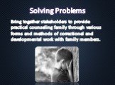 Solving Problems. Bring together stakeholders to provide practical counseling family through various forms and methods of correctional and developmental work with family members.