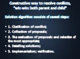 Constructive way to resolve conflicts, "win-win: both parent and child". Solution algorithm consists of several steps: 1. Clarification of conflict; 2. Collection of proposals; 3. The evaluation of proposals and selection of the most appropriate; 4. Detailing solutions; 5. Implementation; 