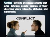 Conflict - conflicts and disagreements that arise between people because of their diverging views, interests, attitudes, and aspirations.