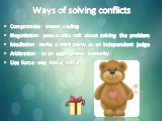Ways of solving conflicts. Compromise: treaty ceding Negotiation: peace talks talk about solving the problem Mediation: invite a third party as an independent judge Arbitration: to an appropriate authority Use force: war, force, force