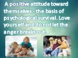 A positive attitude toward themselves - the basis of psychological survival. Love yourself and do not let the anger breaks out.
