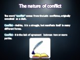 The nature of conflict. The word "conflict" comes from the Latin conflictus, originally conceived as a clash. Conflict - rivalries, it is a struggle, but manifests itself in many different forms. Conflict - it is the lack of agreement between two or more parties.