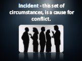 Incident - this set of circumstances, is a cause for conflict.