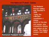 The National Portrait Gallery was founded in 1856. Today the collection constitutes a unique record of the men and women who created the history and culture of the nation. The Gallery houses over 9000 works. The National Portrait Gallery