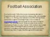 Football Association. During the early 1860s, there were increasing attempts in England to unify and reconcile the various public school games. In 1862, J. C. Thring, who had been one of the driving forces behind the original Cambridge Rules, was a master at Uppingham School and he issued his own ru