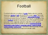Football refers to a number of sports that involve, to varying degrees, kicking a ball with the foot to score a goal. The most popular of these sports worldwide is association football, more commonly known as just "football" or "soccer". Unqualified, the word football applies to 