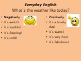 Everyday English What`s the weather like today? Negatively It`s awful! It`s terrible! It`s freezing! It`s cold! Positively It`s a lovely day! It`s warm! It`s very hot! It`s fabulous!