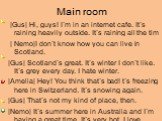 Main room. |Gus| Hi, guys! I`m in an internet cafe. It`s raining heavily outside. It`s raining all the tim | Nemo|I don`t know how you can live in Scotland. |Gus| Scotland`s great. It`s winter I don`t like. It`s grey every day. I hate winter. |Amelia| Hey! You think that`s bad! t`s freezing here in 