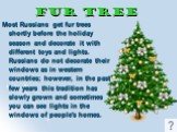 Fur Tree. Most Russians get fur trees shortly before the holiday season and decorate it with different toys and lights. Russians do not decorate their windows as in western countries; however, in the past few years this tradition has slowly grown and sometimes you can see lights in the windows of pe