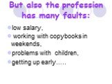 But also the profession has many faults: low salary, working with copybooks in weekends, problems with children, getting up early…..