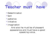 Teacher must have. Determination tact patience initiative imagination And also he must be of pleasant appearance and must have a good speaking voice.
