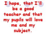 I hope, that I'll be a good teacher and that my pupils will love me and my subject.
