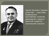 Cергей Павлович Королев (12.01.1907 – 14.01.1966) Выдающийся конструктор и ученый, работавший в области ракетной и ракетно-космической техники.
