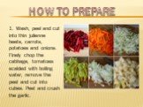 HOW TO PREPARE. 1. Wash, peel and cut into thin julienne beets, carrots, potatoes and onions. Finely chop the cabbage, tomatoes scalded with boiling water, remove the peel and cut into cubes. Peel and crush the garlic.