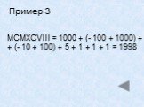 Пример 3. MCMXCVIII = 1000 + (- 100 + 1000) + + (- 10 + 100) + 5 + 1 + 1 + 1 = 1998