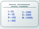 Римская непозиционная система счисления. I – (1) V – (5) X – (10) L – (50). C – (100) D – (500) M – (1000)