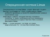 Операционная система Linux. Операционную систему Linux создал финский студент. Многие программисты стали поддерживать Linux, добавляя драйверы устройств, разрабатывая разные приложения и др. Атмосфера работы энтузиастов над полезным проектом, а также свободное распространение и использование исходны