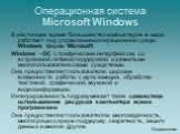 Операционная система Microsoft Windows. В настоящее время большинство компьютеров в мире работают под управлением операционной среды Windows фирмы Microsoft. Windows - ОС с графическим интерфейсом, со встроенной сетевой поддержкой и развитыми многопользовательскими средствами. Она предоставляет поль