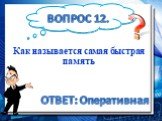 Как называется самая быстрая память. ВОПРОС 12. ОТВЕТ: Оперативная