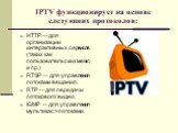 IPTV функционирует на основе следующих протоколов: HTTP — для организации интерактивных сервисов (таких как пользовательских меню и пр.) RTSP — для управления потоками вещания. RTP — для передачи потокового видео. IGMP — для управления мультикаст-потоками.