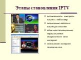 Этапы становления IPTV. возможность смотреть видео с вебкамер появление сайтов с видео роликами обычное телевидение, передаваемое посредством сети интернет появление интернет телеканалов