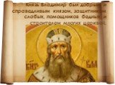 Князь Владимир был добрым и справедливым князем, защитником слабых, помощников бедных и строителем многих церквей.