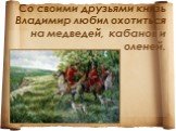 Со своими друзьями князь Владимир любил охотиться на медведей, кабанов и оленей.