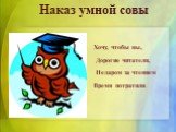 Хочу, чтобы вы, Дорогие читатели, Недаром за чтением Время потратили. Наказ умной совы