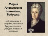 Мария Алексеевна Ганнибал, бабушка «её рассказы о старине увлекали будущего поэта, рождая любовь к истории»