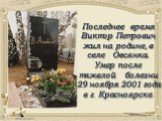 Последнее время Виктор Петрович жил на родине, в селе Овсянка. Умер после тяжелой болезни 29 ноября 2001 года в г. Красноярске.