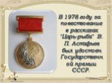 В 1978 году за повествование в рассказах "Царь-рыба" В. П. Астафьев был удостоен Государственной премии СССР.