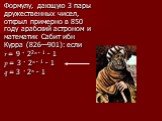 Формулу, дающую 3 пары дружественных чисел, открыл примерно в 850 году арабский астроном и математик Сабит ибн Курра (826—901): если r = 9 · 22n - 1 - 1 p = 3 · 2n - 1 - 1 q = 3 · 2n - 1