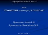 Карасуская оснавная школа тема: “ГЕОМЕТРИЯ (симметрия) В ПРИРОДЕ” Приготовил: Сизов Р.И. Руководитель: Калшабеков М.К. 2011-2012 учебный год